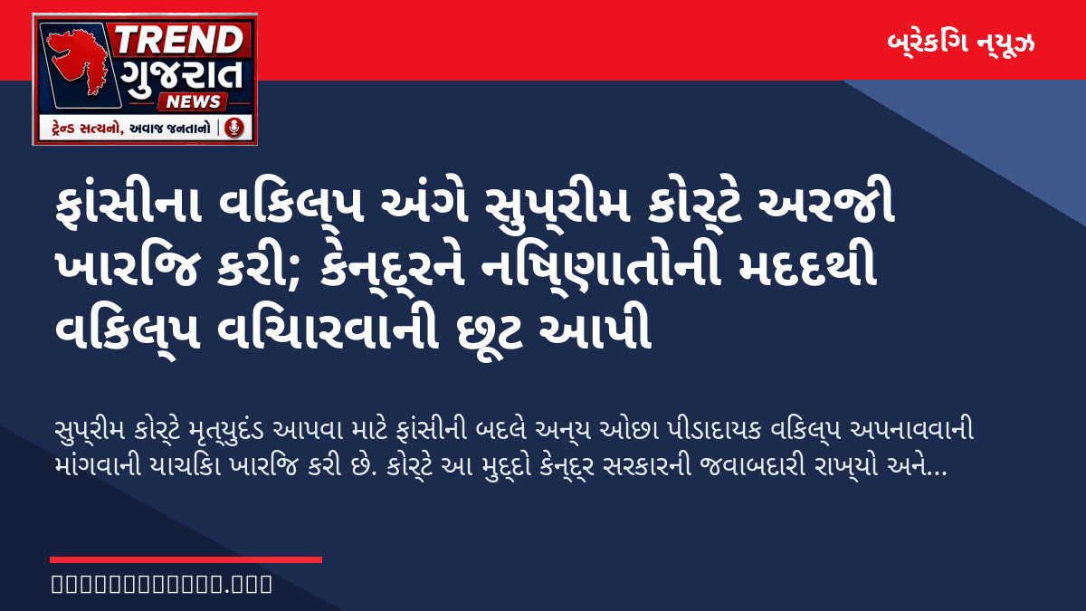 ફાંસીના વિકલ્પ અંગે સુપ્રીમ કોર્ટે અરજી ખારિજ કરી; કેન્દ્રને નિષ્ણાતોની મદદથી વિકલ્પ વિચારવાની છૂટ આપી