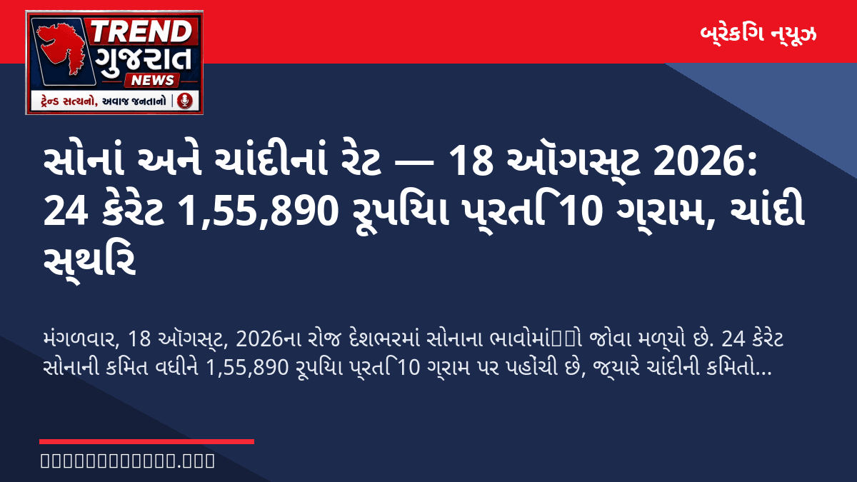 સોનાં અને ચાંદીનાં રેટ — 18 ઑગસ્ટ 2026: 24 કેરેટ 1,55,890 રૂપિયા પ્રતિ 10 ગ્રામ, ચાંદી સ્થિર