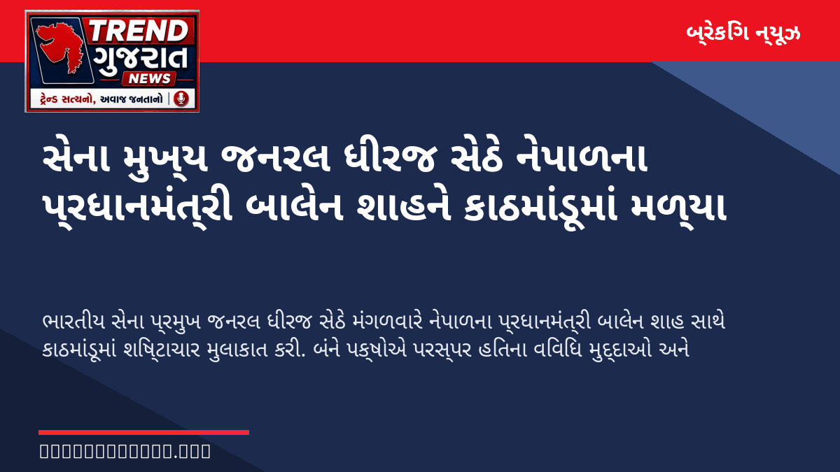 સેના મુખ્ય જનરલ ધીરજ સેઠે નેપાળના પ્રધાનમંત્રી બાલેન શાહને કાઠમાંડૂમાં મળ્યા