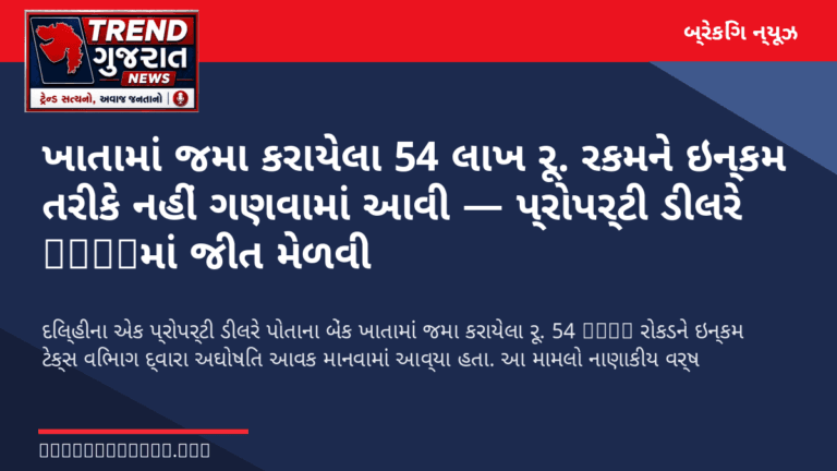 ખાતામાં જમા કરાયેલા 54 લાખ રૂ. રકમને ઇન્કમ તરીકે નહીં ગણવામાં આવી — પ્રોપર્ટી ડીલરે ITATમાં જીત મેળવી